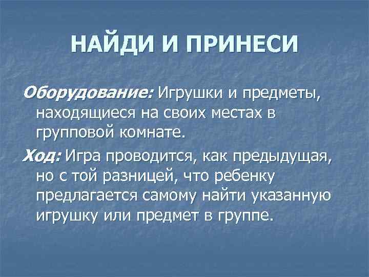 НАЙДИ И ПРИНЕСИ Оборудование: Игрушки и предметы, находящиеся на своих местах в групповой комнате.