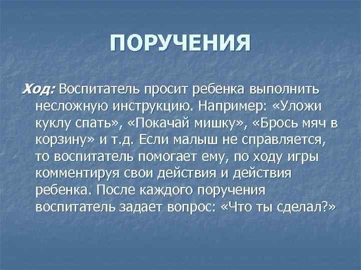 ПОРУЧЕНИЯ Ход: Воспитатель просит ребенка выполнить несложную инструкцию. Например: «Уложи куклу спать» , «Покачай