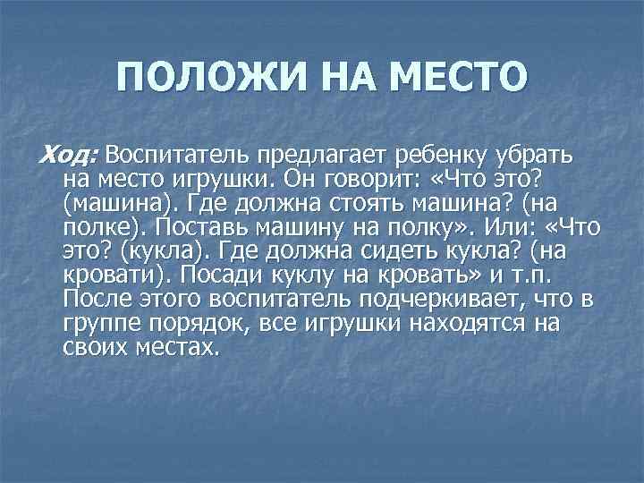 ПОЛОЖИ НА МЕСТО Ход: Воспитатель предлагает ребенку убрать на место игрушки. Он говорит: «Что