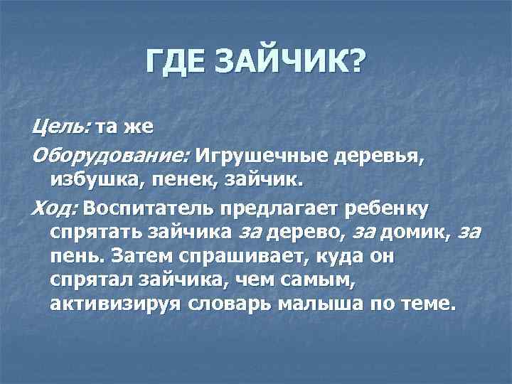 ГДЕ ЗАЙЧИК? Цель: та же Оборудование: Игрушечные деревья, избушка, пенек, зайчик. Ход: Воспитатель предлагает