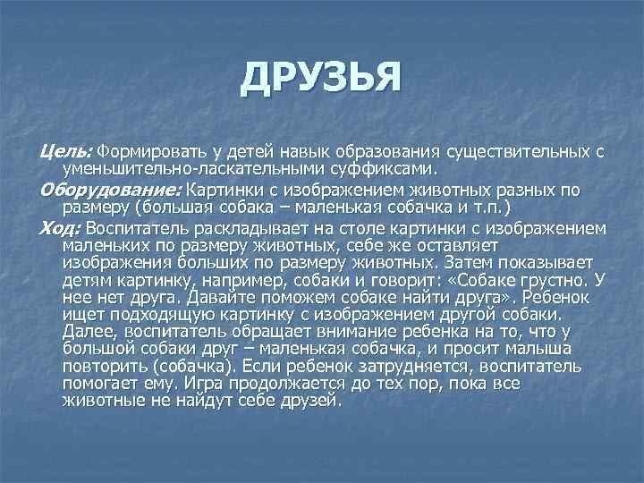 ДРУЗЬЯ Цель: Формировать у детей навык образования существительных с уменьшительно-ласкательными суффиксами. Оборудование: Картинки с