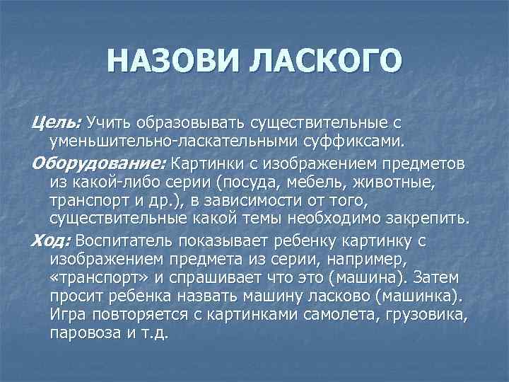 НАЗОВИ ЛАСКОГО Цель: Учить образовывать существительные с уменьшительно-ласкательными суффиксами. Оборудование: Картинки с изображением предметов