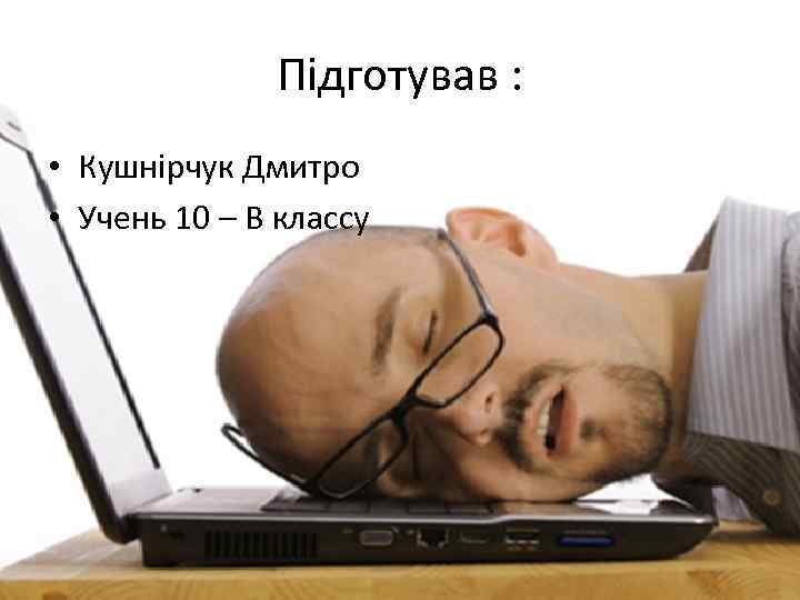 Підготував : • Кушнірчук Дмитро • Учень 10 – В классу 