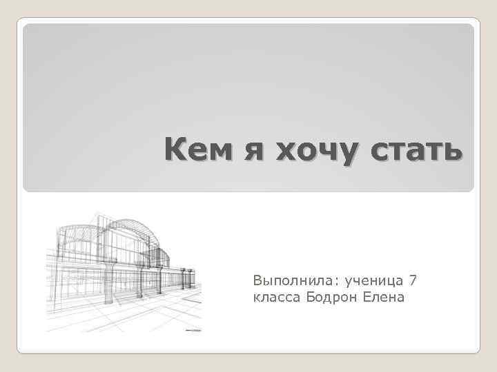 Кем я хочу стать Выполнила: ученица 7 класса Бодрон Елена 