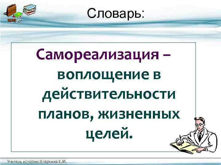 Словарь: Самореализация – воплощение в действительности планов, жизненных целей. Учитель истории: Егоркина Е. М.