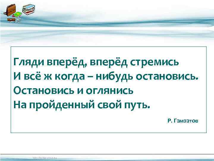 Гляди вперёд, вперёд стремись И всё ж когда – нибудь остановись. Остановись и оглянись