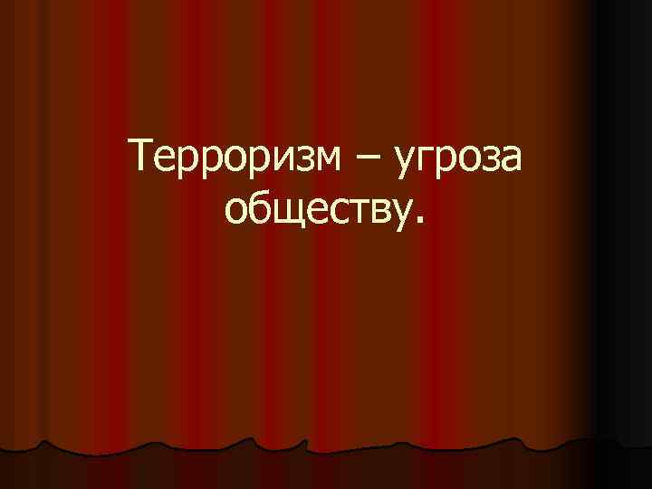 Терроризм – угроза обществу. 