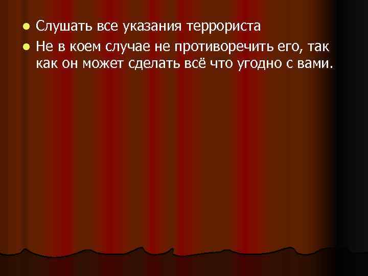 Слушать все указания террориста l Не в коем случае не противоречить его, так как