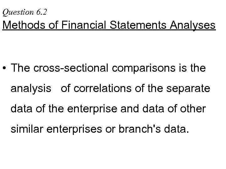 Question 6. 2 Methods of Financial Statements Analyses • The cross-sectional comparisons is the