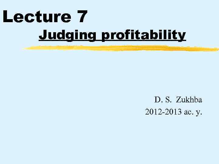 Lecture 7 Judging profitability D. S. Zukhba 2012 -2013 ас. у. 