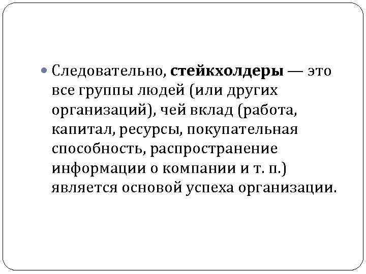  Следовательно, стейкхолдеры — это все группы людей (или других организаций), чей вклад (работа,