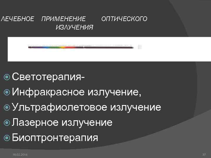 ЛЕЧЕБНОЕ ПРИМЕНЕНИЕ ИЗЛУЧЕНИЯ ОПТИЧЕСКОГО Светотерапия Инфракрасное излучение, Ультрафиолетовое излучение Лазерное излучение Биоптронтерапия 16. 02.