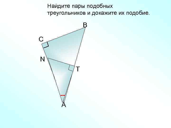 Найдите пары подобных треугольников и докажите их подобие. B C N Т A 