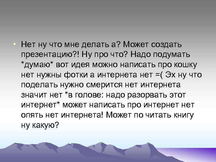  • Нет ну что мне делать а? Может создать презентацию? ! Ну про