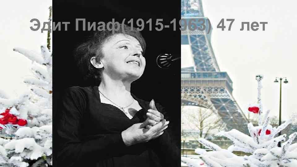 Эдит Пиаф(1915 -1963) 47 лет 