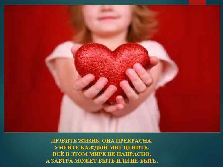 ЛЮБИТЕ ЖИЗНЬ. ОНА ПРЕКРАСНА. УМЕЙТЕ КАЖДЫЙ МИГ ЦЕНИТЬ. ВСЁ В ЭТОМ МИРЕ НЕ НАПРАСНО.