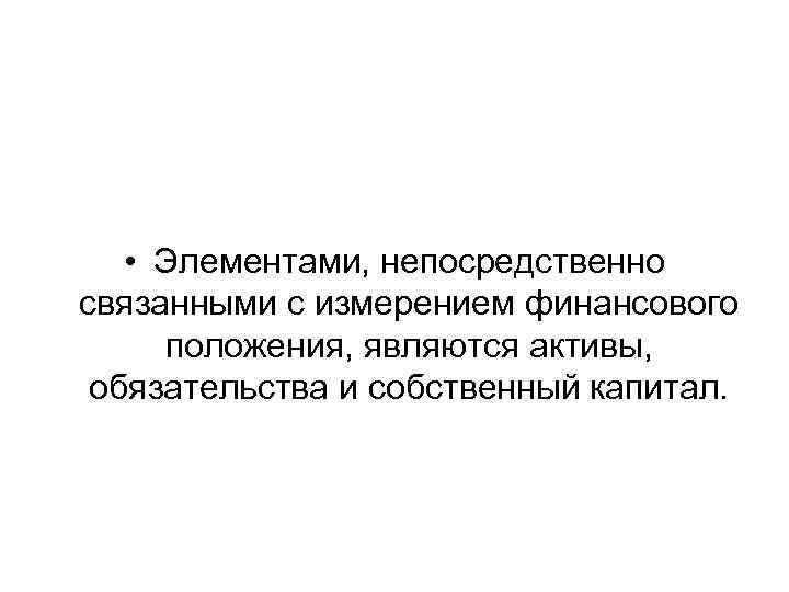  • Элементами, непосредственно связанными с измерением финансового положения, являются активы, обязательства и собственный