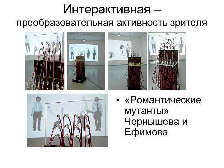 Интерактивная – преобразовательная активность зрителя • «Романтические мутанты» Чернышева и Ефимова 