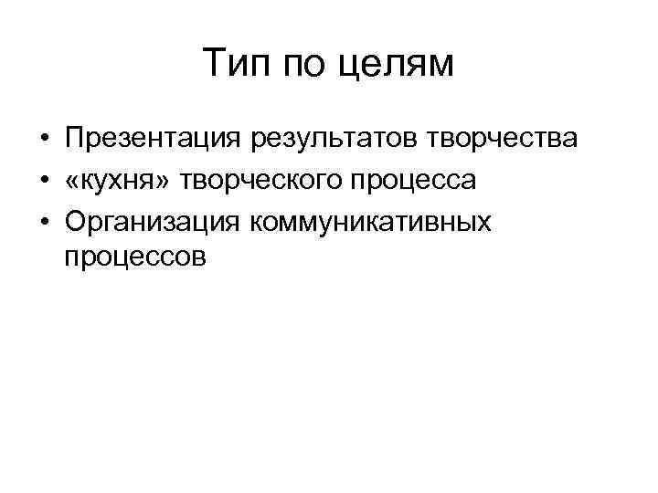 Тип по целям • Презентация результатов творчества • «кухня» творческого процесса • Организация коммуникативных