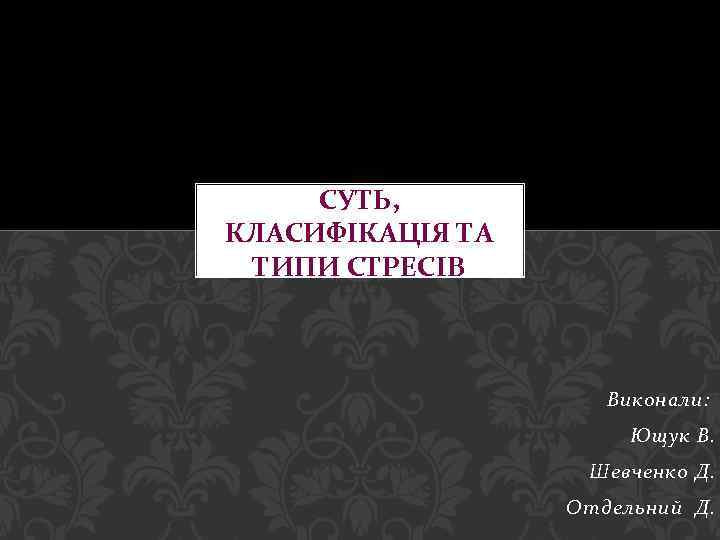 СУТЬ, КЛАСИФІКАЦІЯ ТА ТИПИ СТРЕСІВ Виконали: Ющук В. Шевченко Д. Отдельний Д. 