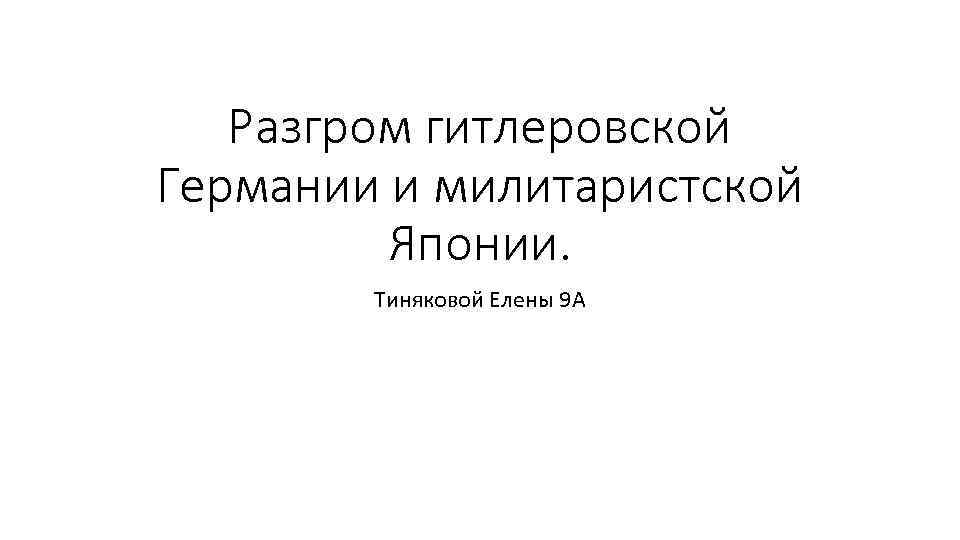 Разгром гитлеровской Германии и милитаристской Японии. Тиняковой Елены 9 А 