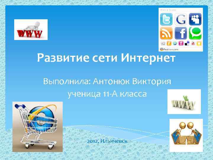 Развитие сети Интернет Выполнила: Антонюк Виктория ученица 11 -А класса 2012, Ильичевск 