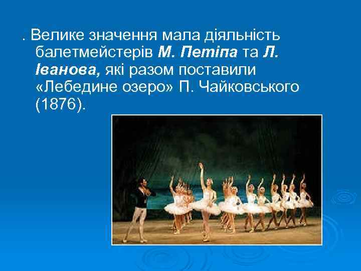 . Велике значення мала діяльність балетмейстерів М. Петіпа та Л. Іванова, які разом поставили