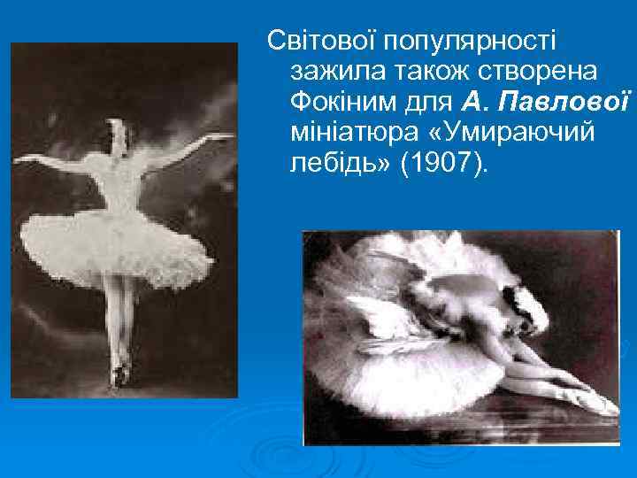 Світової популярності зажила також створена Фокіним для А. Павлової мініатюра «Умираючий лебідь» (1907). 