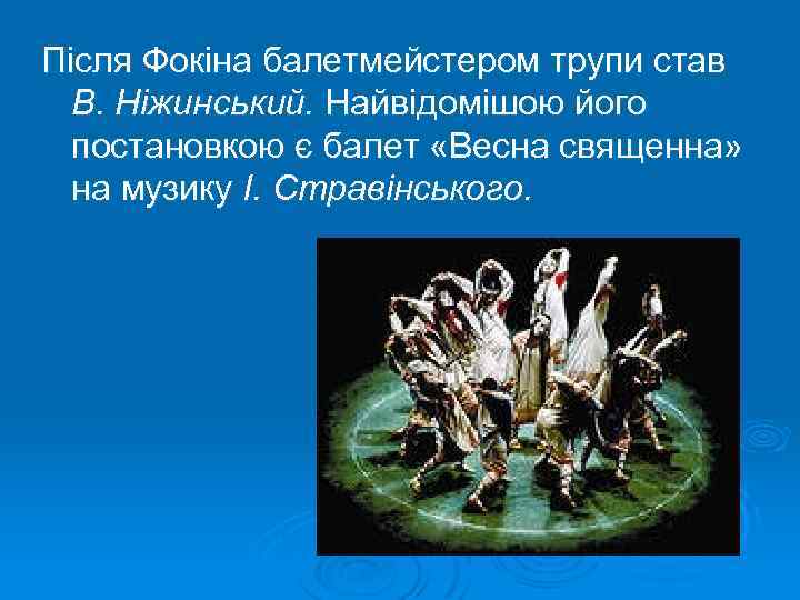 Після Фокіна балетмейстером трупи став В. Ніжинський. Найвідомішою його постановкою є балет «Весна священна»