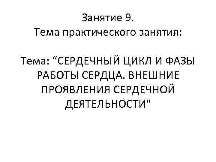 Занятие 9. Тема практического занятия: Тема: “СЕРДЕЧНЫЙ ЦИКЛ И ФАЗЫ РАБОТЫ СЕРДЦА. ВНЕШНИЕ ПРОЯВЛЕНИЯ