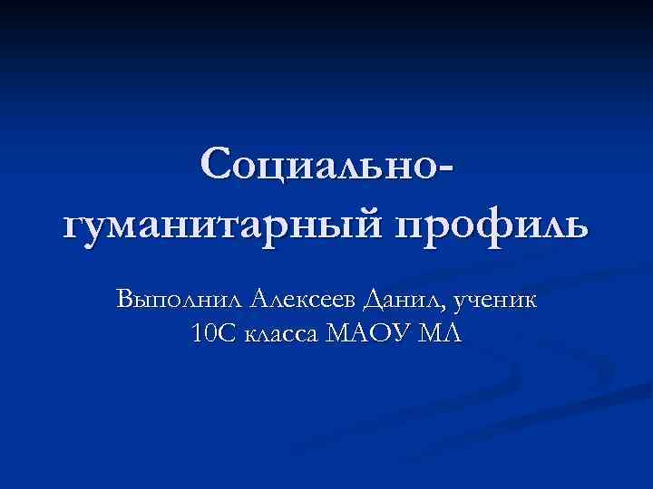 Социальногуманитарный профиль Выполнил Алексеев Данил, ученик 10 С класса МАОУ МЛ 