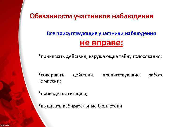Обязанности участников наблюдения Все присутствующие участники наблюдения не вправе: *принимать действия, нарушающие тайну голосования;