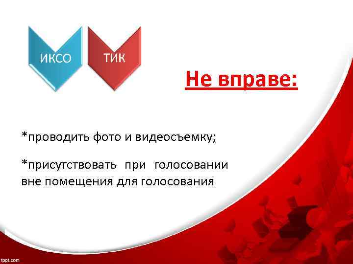 Не вправе: *проводить фото и видеосъемку; *присутствовать при голосовании вне помещения для голосования 