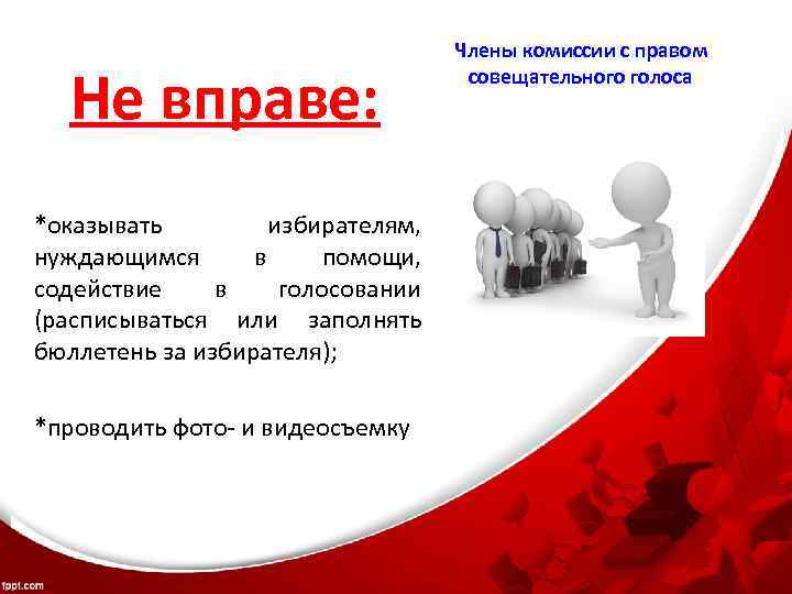 Не вправе: *оказывать избирателям, нуждающимся в помощи, содействие в голосовании (расписываться или заполнять бюллетень
