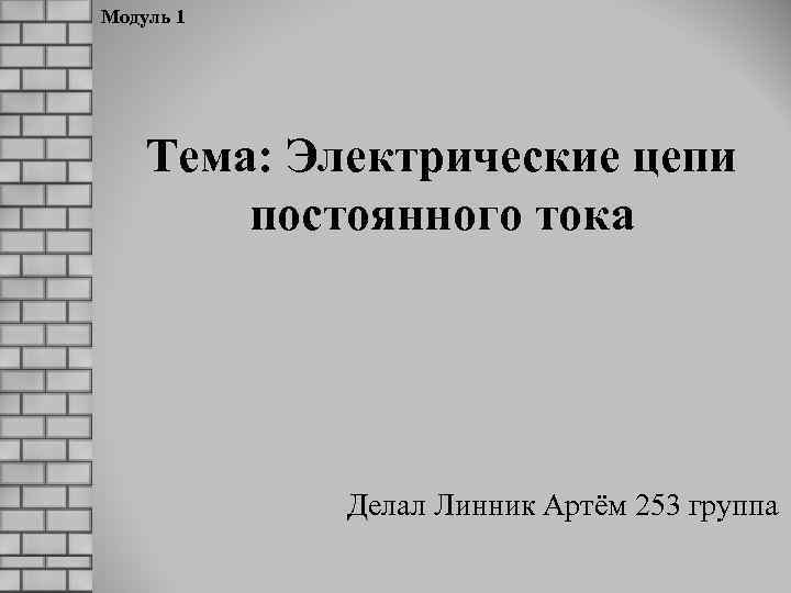 Модуль 1 Тема: Электрические цепи постоянного тока Делал Линник Артём 253 группа 