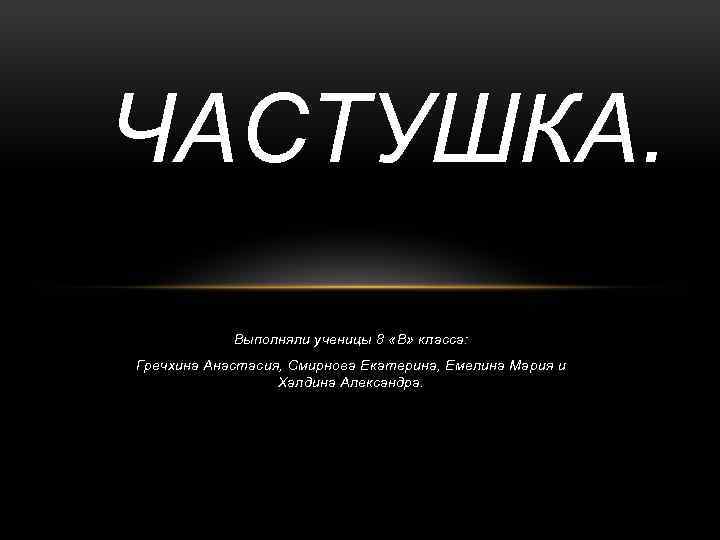 ЧАСТУШКА. Выполняли ученицы 8 «В» класса: Гречхина Анастасия, Смирнова Екатерина, Емелина Мария и Халдина