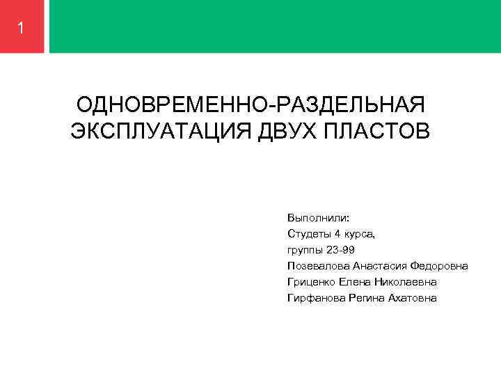 1 ОДНОВРЕМЕННО-РАЗДЕЛЬНАЯ ЭКСПЛУАТАЦИЯ ДВУХ ПЛАСТОВ Выполнили: Студеты 4 курса, группы 23 -99 Позевалова Анастасия