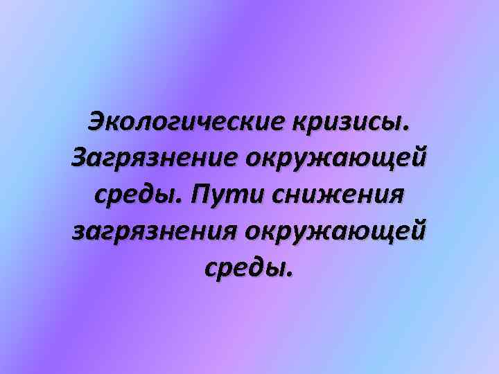 Экологические кризисы. Загрязнение окружающей среды. Пути снижения загрязнения окружающей среды. 