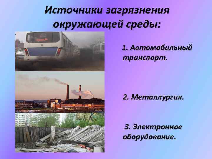 Источники загрязнения окружающей среды: 1. Автомобильный транспорт. 2. Металлургия. 3. Электронное оборудование. 