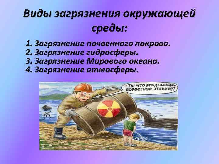 Виды загрязнения окружающей среды: 1. Загрязнение почвенного покрова. 2. Загрязнение гидросферы. 3. Загрязнение Мирового