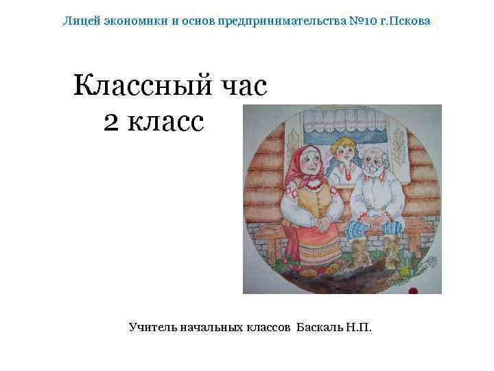 Лицей экономики и основ предпринимательства № 10 г. Пскова Классный час 2 класс Учитель