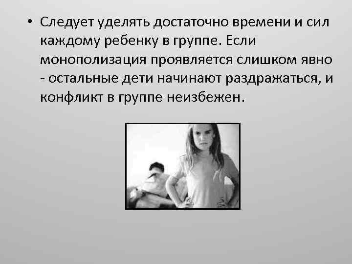  • Следует уделять достаточно времени и сил каждому ребенку в группе. Если монополизация