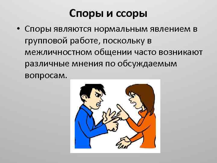 Споры и ссоры • Споры являются нормальным явлением в групповой работе, поскольку в межличностном