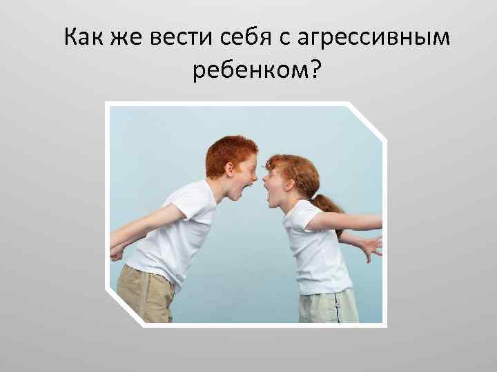 Как же вести себя с агрессивным ребенком? 