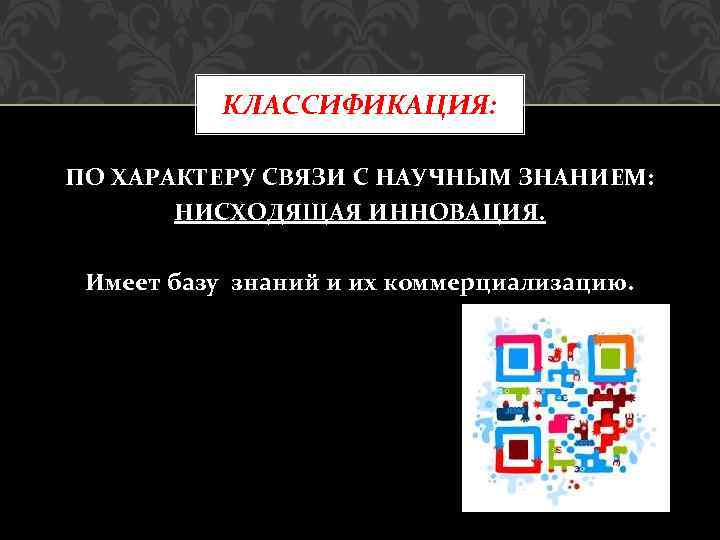 КЛАССИФИКАЦИЯ: ПО ХАРАКТЕРУ СВЯЗИ С НАУЧНЫМ ЗНАНИЕМ: НИСХОДЯЩАЯ ИННОВАЦИЯ. Имеет базу знаний и их