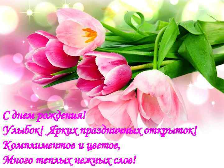 С днем рождения! Улыбок! Ярких праздничных открыток! Комплиментов и цветов, Много теплых нежных слов!