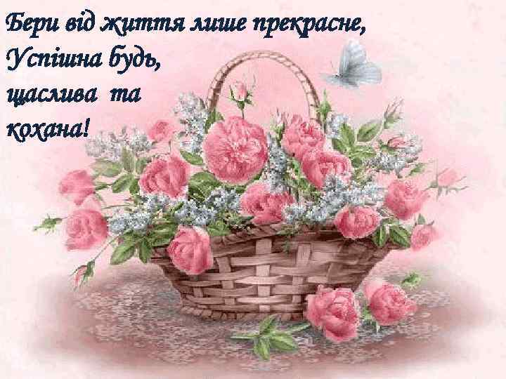 Бери від життя лише прекрасне, Успішна будь, щаслива та кохана! 