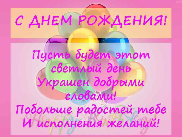 С ДНЕМ РОЖДЕНИЯ! Пусть будет этот светлый день Украшен добрыми словами! Побольше радостей тебе