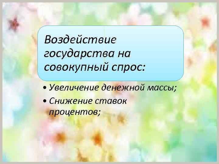 Воздействие государства на совокупный спрос: • Увеличение денежной массы; • Снижение ставок процентов; 