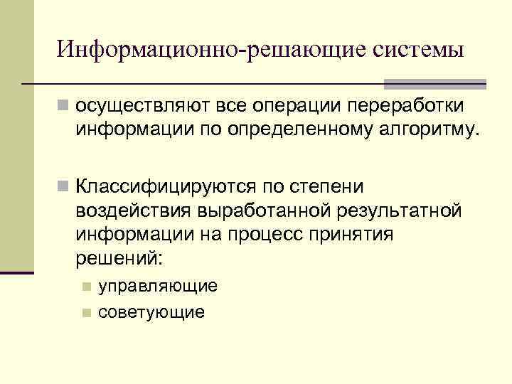 Информационно-решающие системы n осуществляют все операции переработки информации по определенному алгоритму. n Классифицируются по